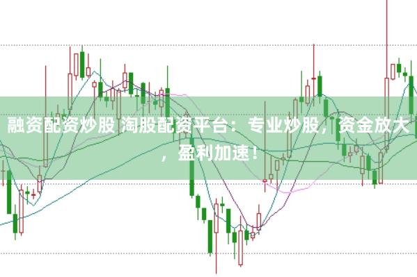 融资配资炒股 淘股配资平台：专业炒股，资金放大，盈利加速！