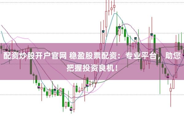 配资炒股开户官网 稳盈股票配资：专业平台，助您把握投资良机！