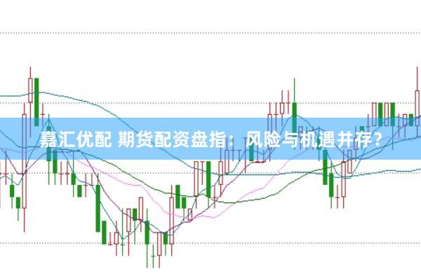 嘉汇优配 期货配资盘指：风险与机遇并存？