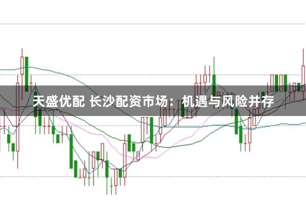 天盛优配 长沙配资市场：机遇与风险并存