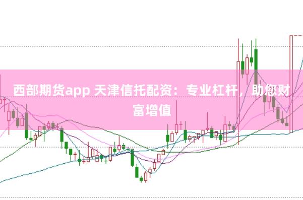 西部期货app 天津信托配资：专业杠杆，助您财富增值