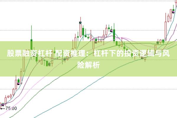 股票融资杠杆 配资推理：杠杆下的投资逻辑与风险解析