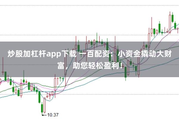 炒股加杠杆app下载 一百配资：小资金撬动大财富，助您轻松盈利！