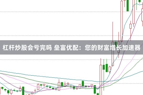 杠杆炒股会亏完吗 垒富优配：您的财富增长加速器