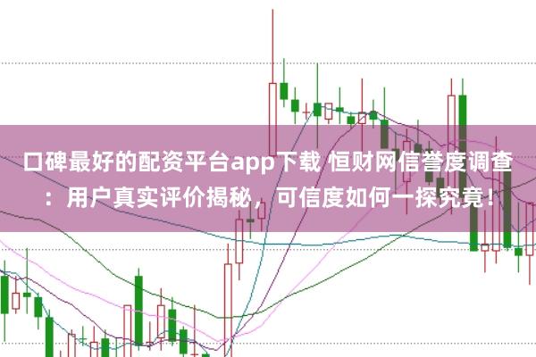 口碑最好的配资平台app下载 恒财网信誉度调查：用户真实评价揭秘，可信度如何一探究竟！
