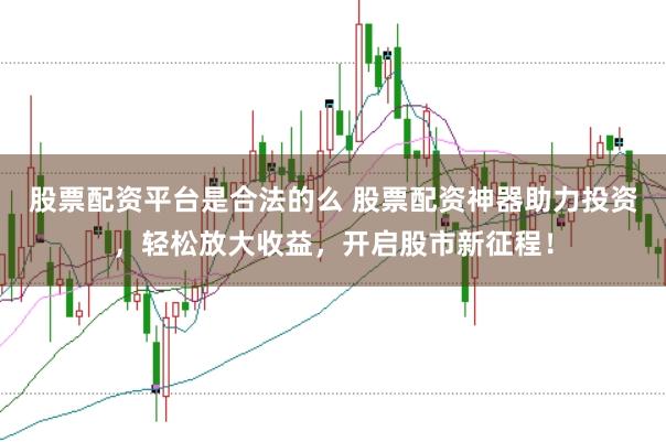 股票配资平台是合法的么 股票配资神器助力投资，轻松放大收益，开启股市新征程！