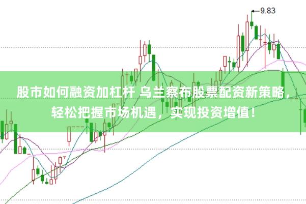 股市如何融资加杠杆 乌兰察布股票配资新策略，轻松把握市场机遇，实现投资增值！