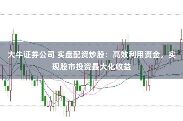 大牛证券公司 实盘配资炒股：高效利用资金，实现股市投资最大化收益
