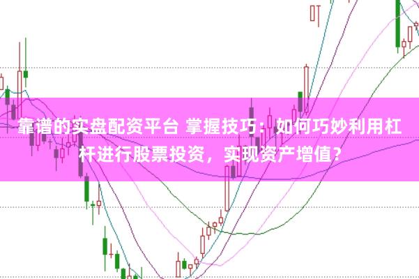 靠谱的实盘配资平台 掌握技巧：如何巧妙利用杠杆进行股票投资，实现资产增值？