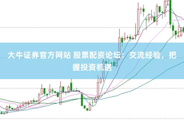 大牛证券官方网站 股票配资论坛：交流经验，把握投资机遇