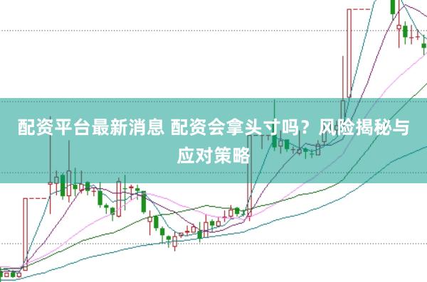 配资平台最新消息 配资会拿头寸吗？风险揭秘与应对策略