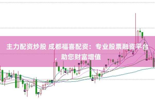 主力配资炒股 成都福喜配资：专业股票融资平台，助您财富增值