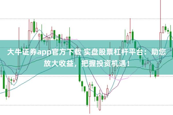 大牛证券app官方下载 实盘股票杠杆平台：助您放大收益，把握投资机遇！
