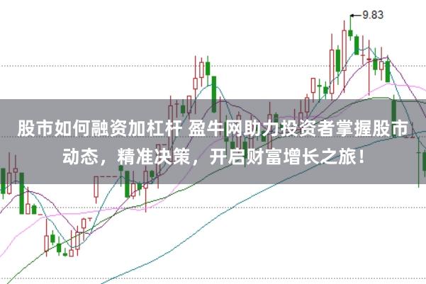 股市如何融资加杠杆 盈牛网助力投资者掌握股市动态，精准决策，开启财富增长之旅！