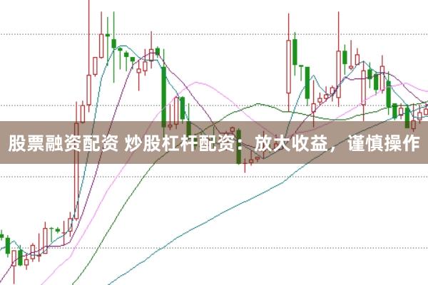 股票融资配资 炒股杠杆配资：放大收益，谨慎操作