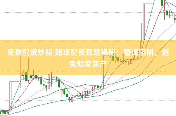 免费配资炒股 赌场配资套路揭秘：警惕陷阱，避免倾家荡产