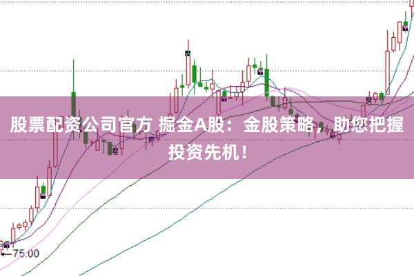 股票配资公司官方 掘金A股：金股策略，助您把握投资先机！