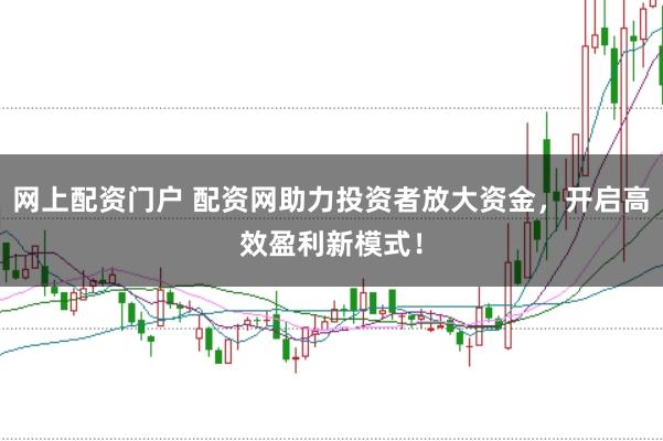 网上配资门户 配资网助力投资者放大资金，开启高效盈利新模式！