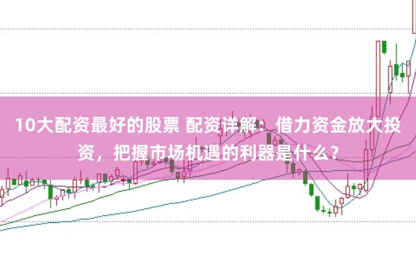10大配资最好的股票 配资详解：借力资金放大投资，把握市场机遇的利器是什么？