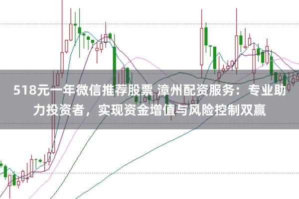 518元一年微信推荐股票 漳州配资服务：专业助力投资者，实现资金增值与风险控制双赢