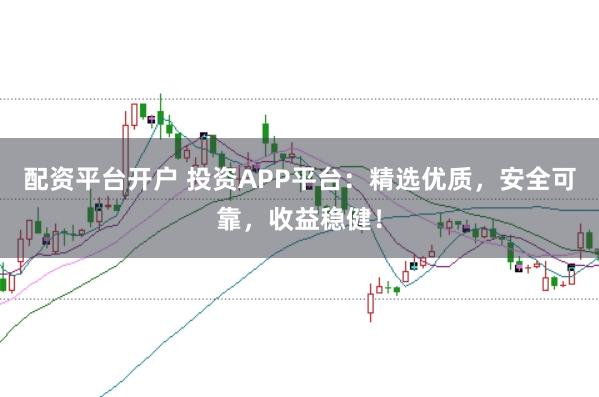配资平台开户 投资APP平台：精选优质，安全可靠，收益稳健！