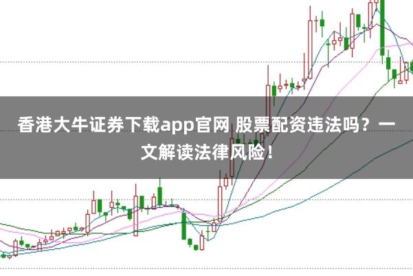 香港大牛证券下载app官网 股票配资违法吗?一文解读法律风险!