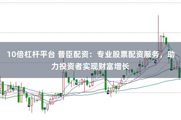 10倍杠杆平台 普臣配资:专业股票配资服务,助力投资者实现财富增长