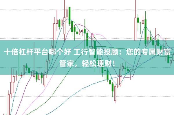 十倍杠杆平台哪个好 工行智能投顾:您的专属财富管家,轻松理财!