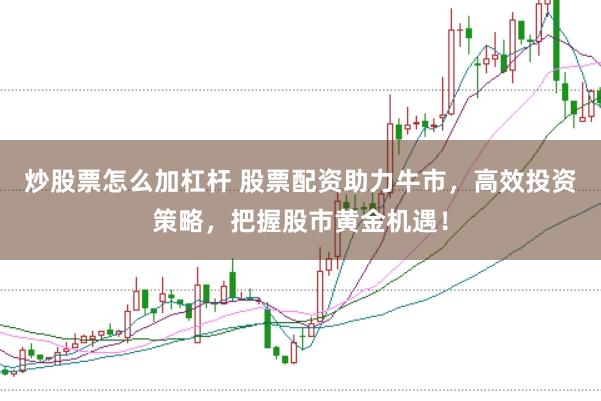 炒股票怎么加杠杆 股票配资助力牛市，高效投资策略，把握股市黄金机遇！