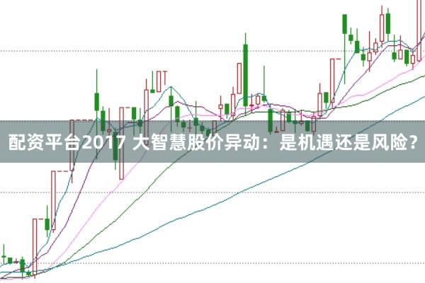 配资平台2017 大智慧股价异动：是机遇还是风险？