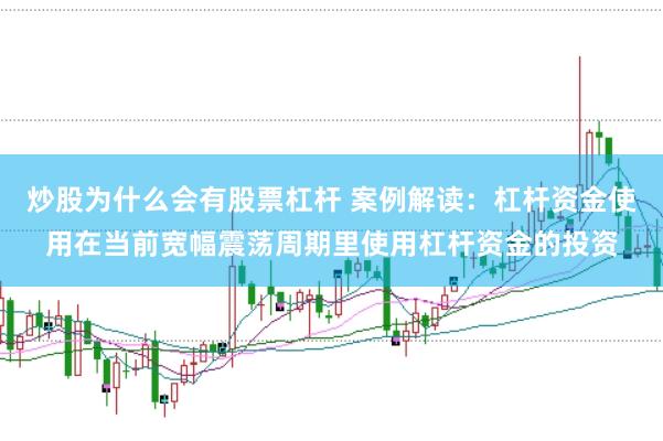 炒股为什么会有股票杠杆 案例解读:杠杆资金使用在当前宽幅震荡周期里使用杠杆资金的投资