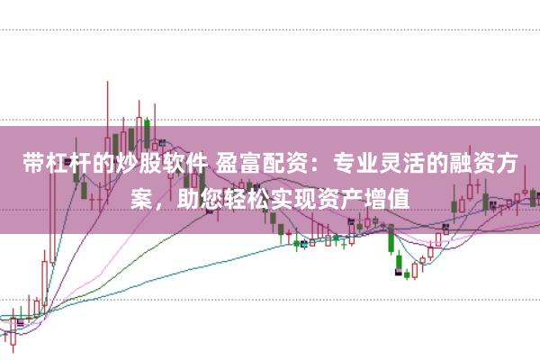 带杠杆的炒股软件 盈富配资：专业灵活的融资方案，助您轻松实现资产增值