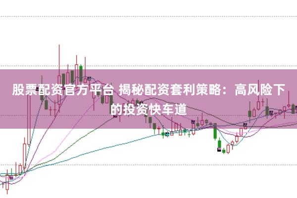 股票配资官方平台 揭秘配资套利策略：高风险下的投资快车道