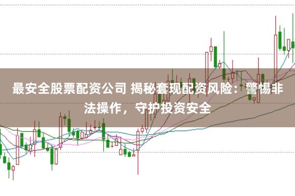最安全股票配资公司 揭秘套现配资风险：警惕非法操作，守护投资安全