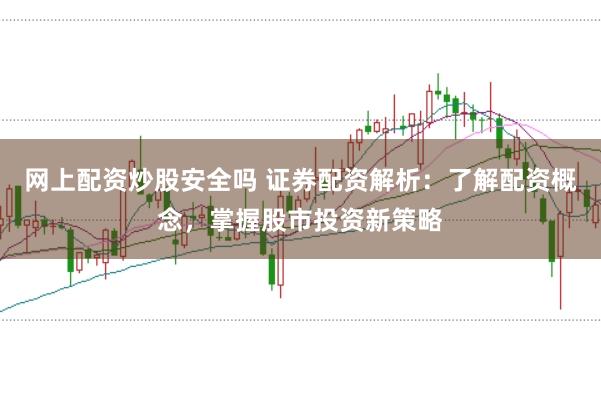 网上配资炒股安全吗 证券配资解析：了解配资概念，掌握股市投资新策略