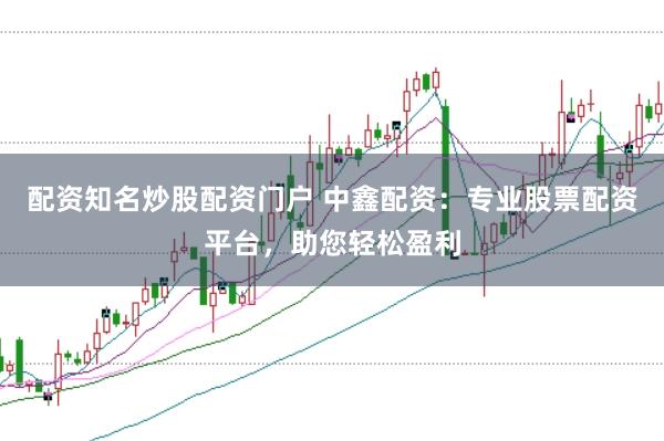 配资知名炒股配资门户 中鑫配资：专业股票配资平台，助您轻松盈利