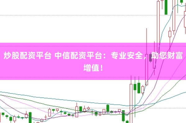 炒股配资平台 中信配资平台:专业安全,助您财富增值!