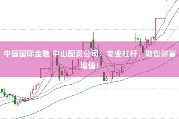 中国国际金融 中山配资公司：专业杠杆，助您财富增值！