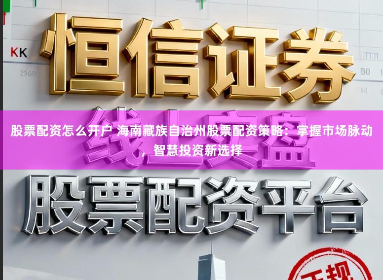 股票配资怎么开户 海南藏族自治州股票配资策略：掌握市场脉动，智慧投资新选择