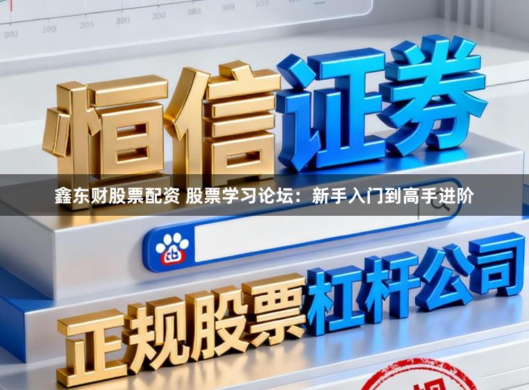 鑫东财股票配资 股票学习论坛：新手入门到高手进阶