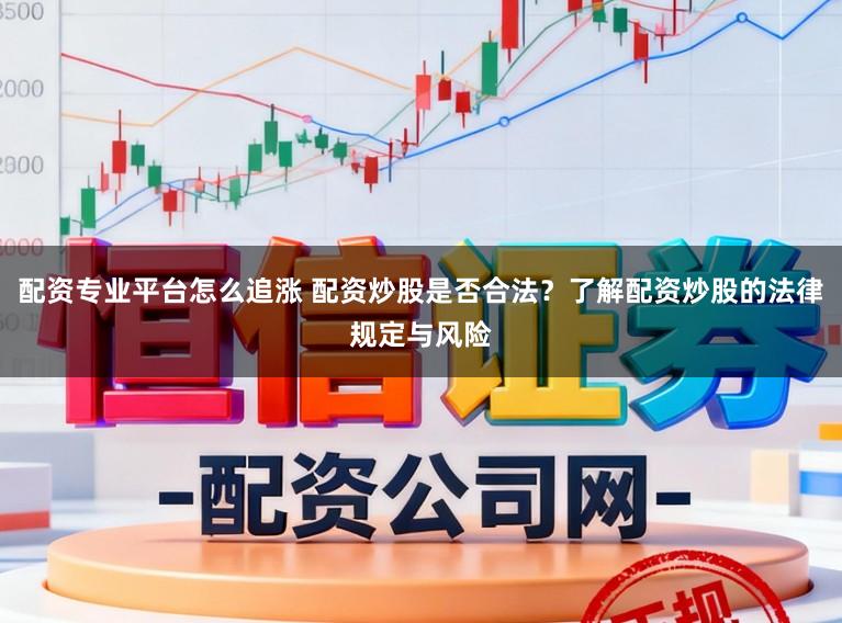 配资专业平台怎么追涨 配资炒股是否合法？了解配资炒股的法律规定与风险