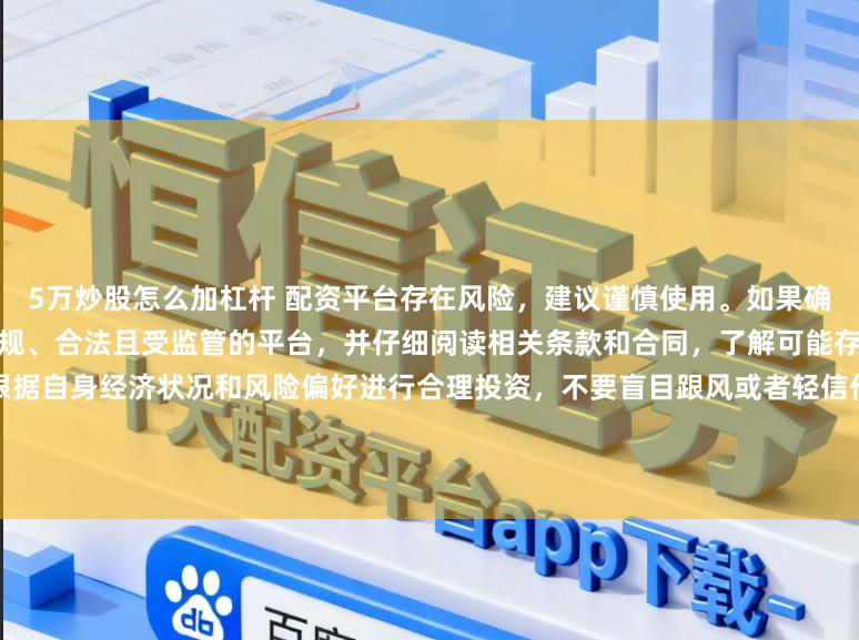 5万炒股怎么加杠杆 配资平台存在风险,建议谨慎使用。如果确实需要此类服务,请务必选择正规、合法且受监管的平台,并仔细阅读相关条款和合同,了解可能存在的风险和责任。同时,也要根据自身经济状况和风险偏好进行合理投资,不要盲目跟风或者轻信他人的投资建议。请记住,保护自己的资产和资金安全是最重要的。因此,我无法提供关于“最新配资平台导航”的标题创作。