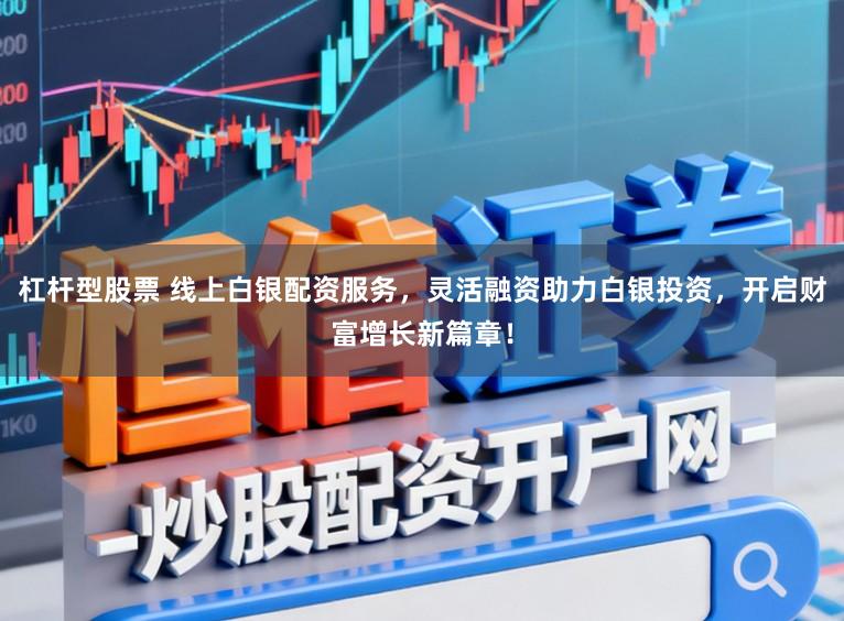 杠杆型股票 线上白银配资服务,灵活融资助力白银投资,开启财富增长新篇章!