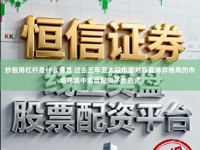 炒股用杠杆是什么意思 过去三年亚太股市面对存量博弈格局的市场环境中实盘配资平台的资