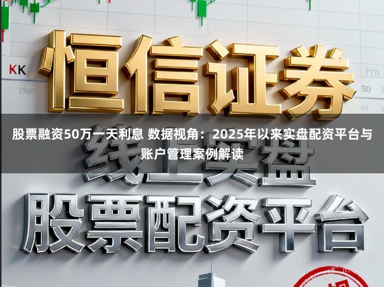 股票融资50万一天利息 数据视角：2025年以来实盘配资平台与账户管理案例解读