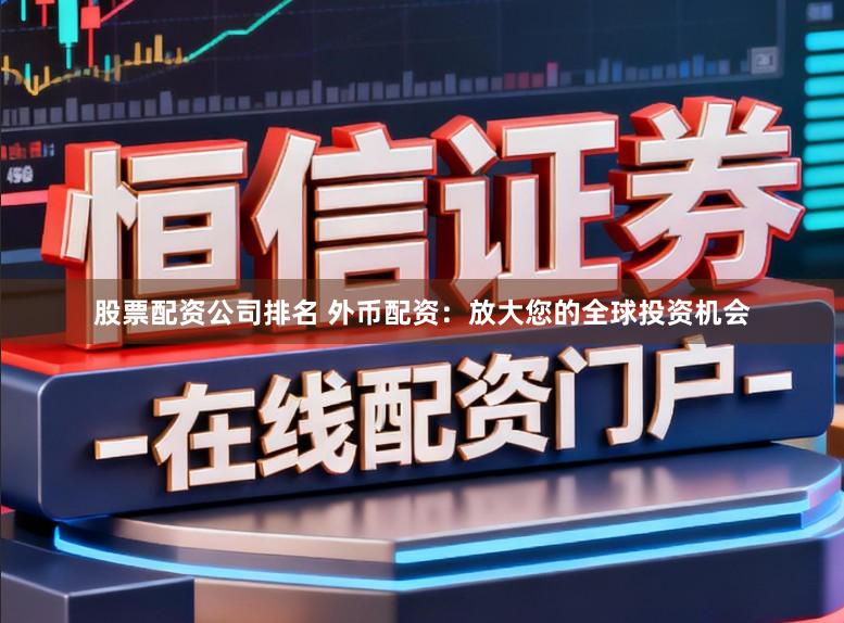 股票配资公司排名 外币配资：放大您的全球投资机会