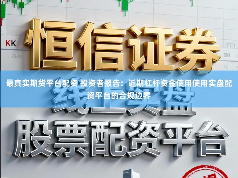 最真实期货平台配资 投资者报告：近期杠杆资金使用使用实盘配资平台的合规边界