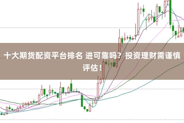 十大期货配资平台排名 进可靠吗？投资理财需谨慎评估！