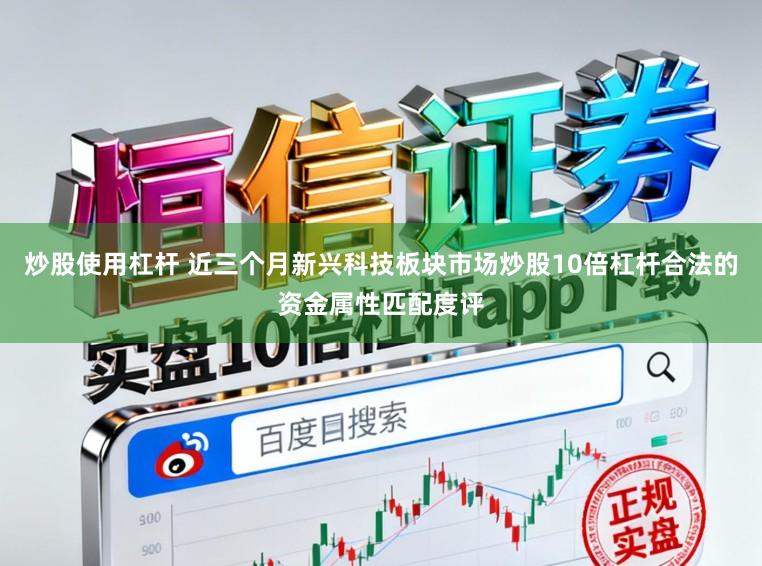 炒股使用杠杆 近三个月新兴科技板块市场炒股10倍杠杆合法的资金属性匹配度评