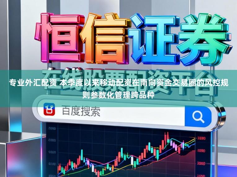 专业外汇配资 本季度以来移动配资在南向资金交易圈的风控规则参数化管理跨品种